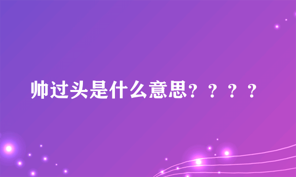 帅过头是什么意思？？？？