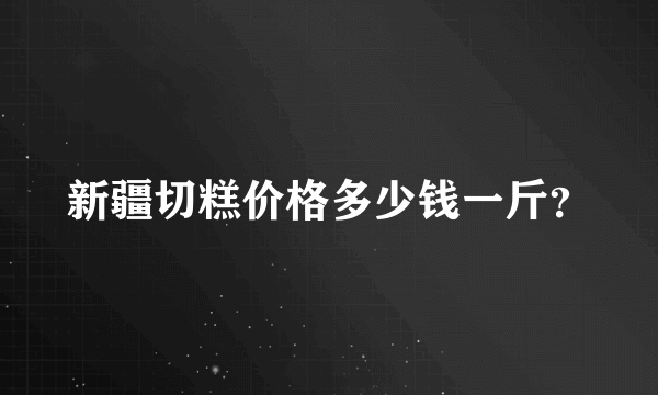 新疆切糕价格多少钱一斤？