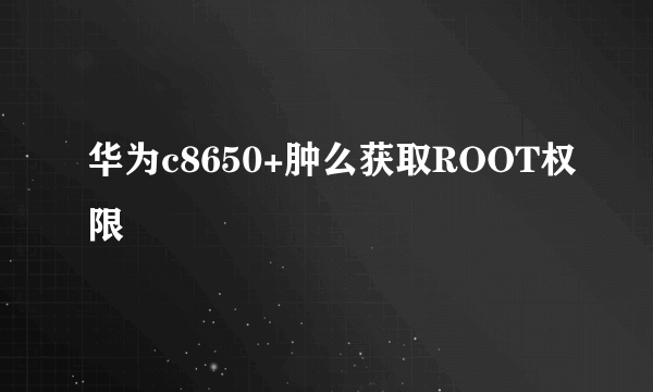 华为c8650+肿么获取ROOT权限