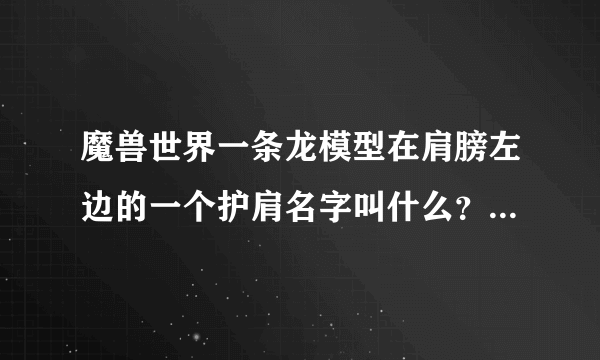 魔兽世界一条龙模型在肩膀左边的一个护肩名字叫什么？一条中国的龙。很帅气的肩膀~