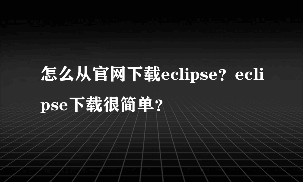 怎么从官网下载eclipse？eclipse下载很简单？