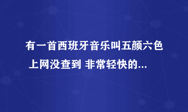 有一首西班牙音乐叫五颜六色 上网没查到 非常轻快的歌曲 谁知到真名是什么