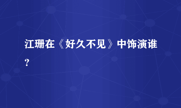 江珊在《好久不见》中饰演谁？