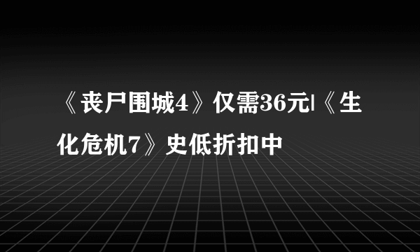 《丧尸围城4》仅需36元|《生化危机7》史低折扣中