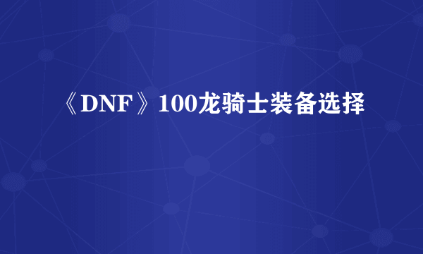 《DNF》100龙骑士装备选择