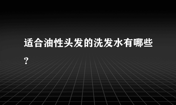 适合油性头发的洗发水有哪些？