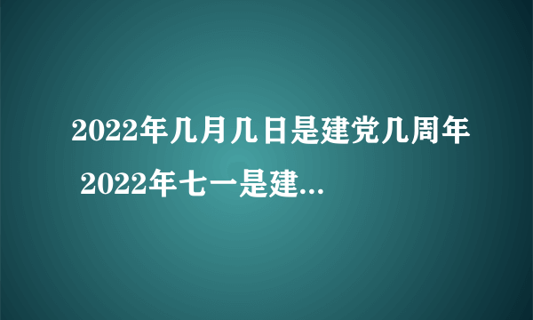 2022年几月几日是建党几周年 2022年七一是建党几周年