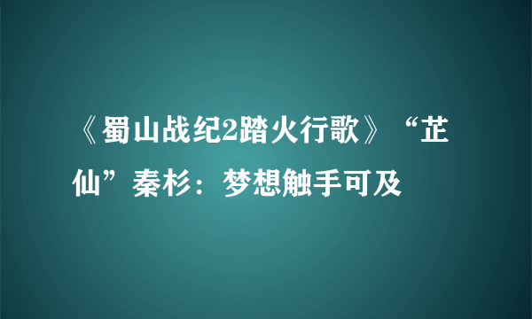 《蜀山战纪2踏火行歌》“芷仙”秦杉：梦想触手可及