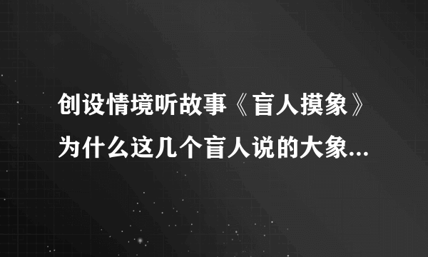 创设情境听故事《盲人摸象》为什么这几个盲人说的大象差别那么大?