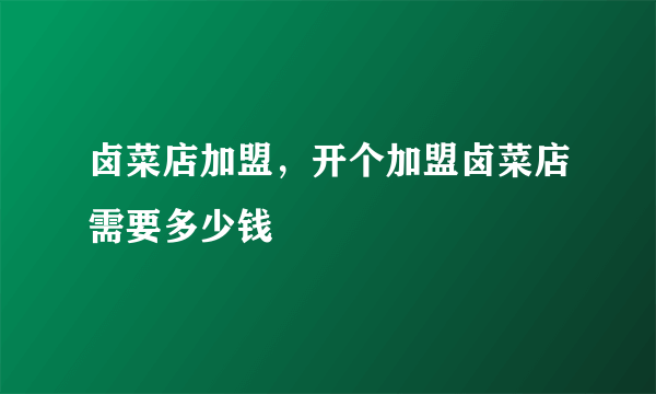 卤菜店加盟，开个加盟卤菜店需要多少钱