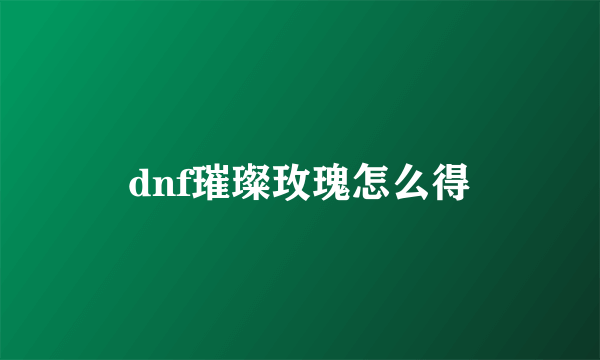 dnf璀璨玫瑰怎么得