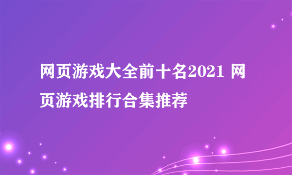 网页游戏大全前十名2021 网页游戏排行合集推荐