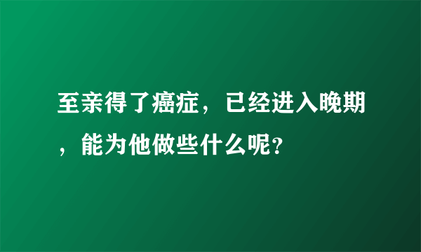 至亲得了癌症，已经进入晚期，能为他做些什么呢？