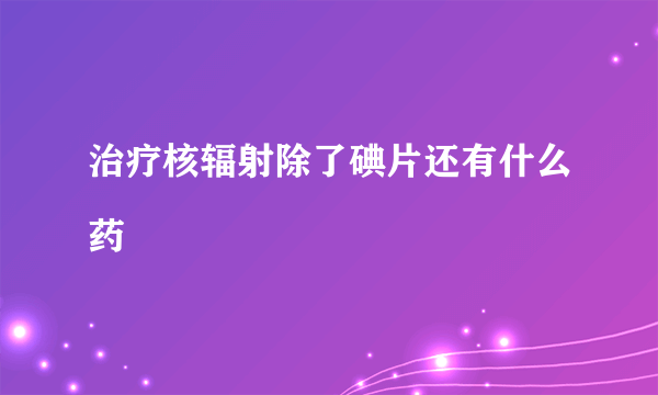 治疗核辐射除了碘片还有什么药
