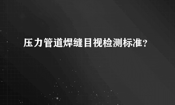 压力管道焊缝目视检测标准？