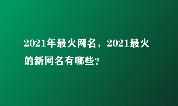 2021年最火网名，2021最火的新网名有哪些？