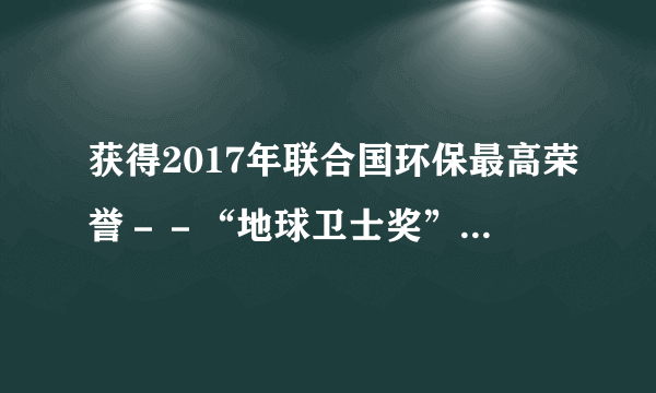 获得2017年联合国环保最高荣誉－－“地球卫士奖”的是（）