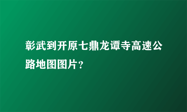 彰武到开原七鼎龙谭寺高速公路地图图片？