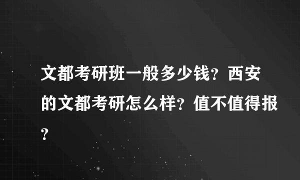 文都考研班一般多少钱？西安的文都考研怎么样？值不值得报？