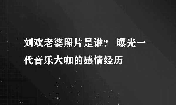 刘欢老婆照片是谁？ 曝光一代音乐大咖的感情经历