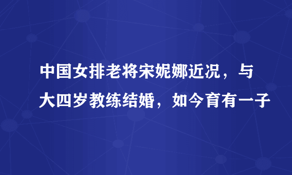 中国女排老将宋妮娜近况，与大四岁教练结婚，如今育有一子