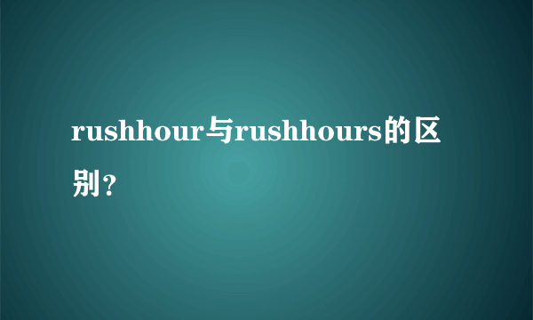 rushhour与rushhours的区别？