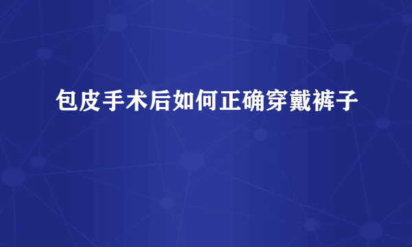 包皮手术后如何正确穿戴裤子