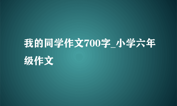 我的同学作文700字_小学六年级作文