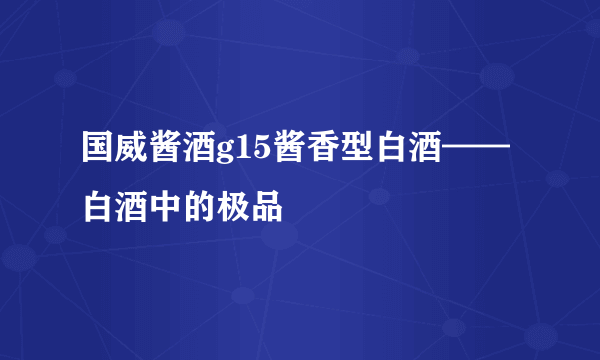 国威酱酒g15酱香型白酒——白酒中的极品