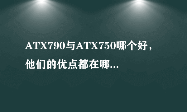 ATX790与ATX750哪个好，他们的优点都在哪呢？请详细说明！