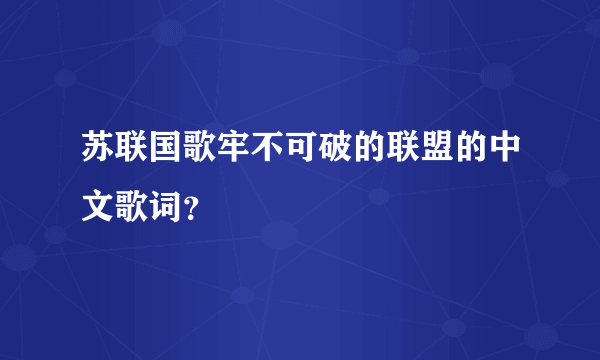 苏联国歌牢不可破的联盟的中文歌词？