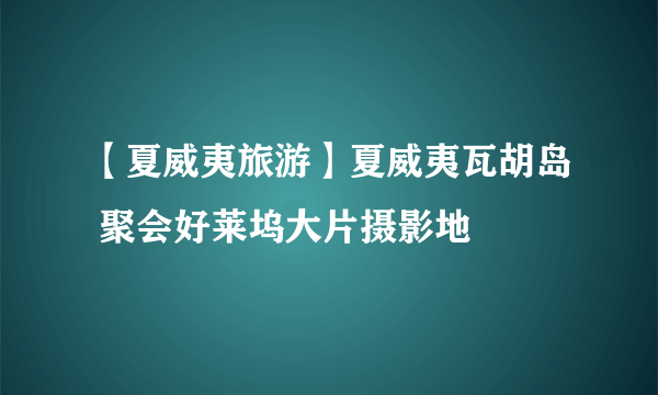 【夏威夷旅游】夏威夷瓦胡岛 聚会好莱坞大片摄影地