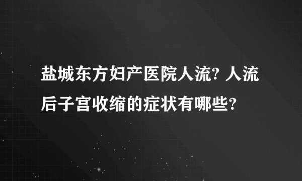 盐城东方妇产医院人流? 人流后子宫收缩的症状有哪些?