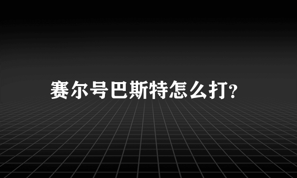 赛尔号巴斯特怎么打？