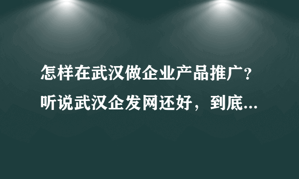 怎样在武汉做企业产品推广？听说武汉企发网还好，到底怎么样？