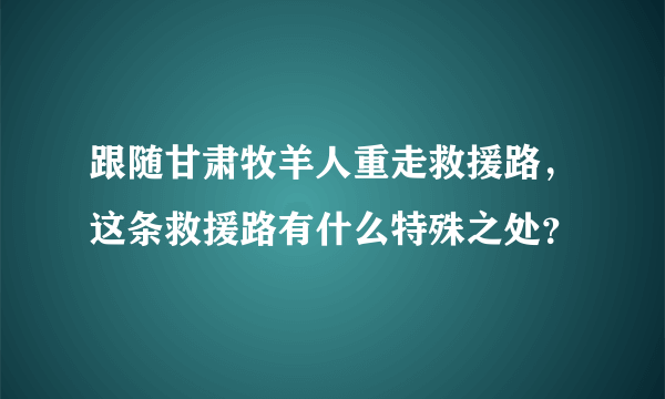 跟随甘肃牧羊人重走救援路，这条救援路有什么特殊之处？