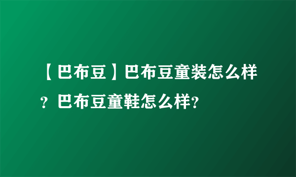 【巴布豆】巴布豆童装怎么样？巴布豆童鞋怎么样？