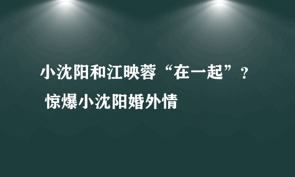 小沈阳和江映蓉“在一起”？ 惊爆小沈阳婚外情