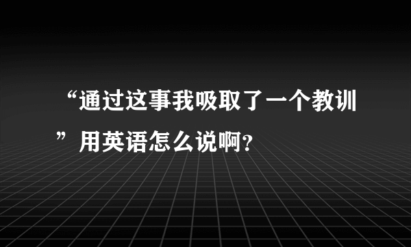 “通过这事我吸取了一个教训”用英语怎么说啊？