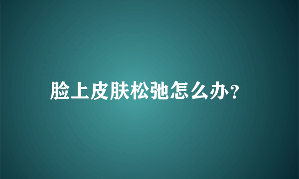 脸上皮肤松弛怎么办？