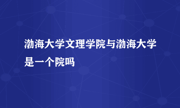 渤海大学文理学院与渤海大学是一个院吗