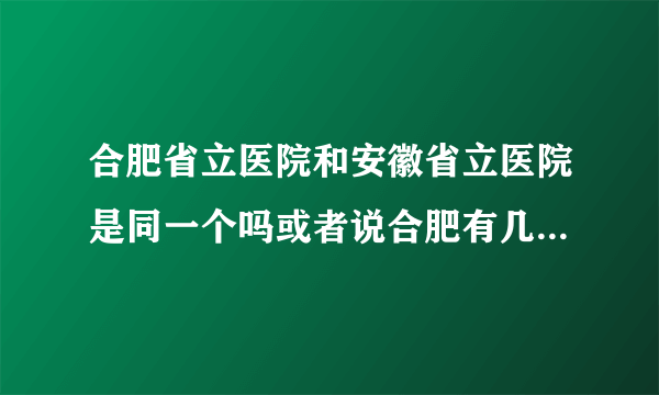 合肥省立医院和安徽省立医院是同一个吗或者说合肥有几个省立医院啊？