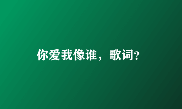 你爱我像谁，歌词？