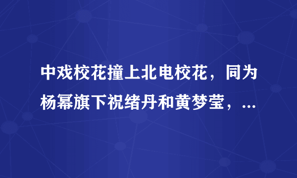 中戏校花撞上北电校花，同为杨幂旗下祝绪丹和黄梦莹，谁颜值更佳