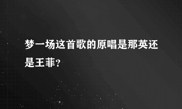 梦一场这首歌的原唱是那英还是王菲？