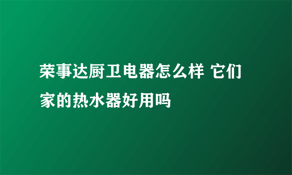 荣事达厨卫电器怎么样 它们家的热水器好用吗