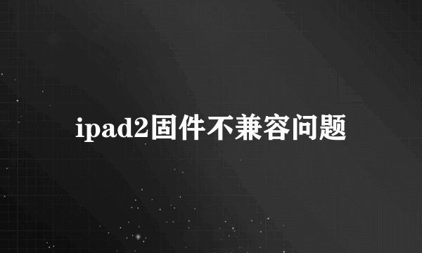 ipad2固件不兼容问题