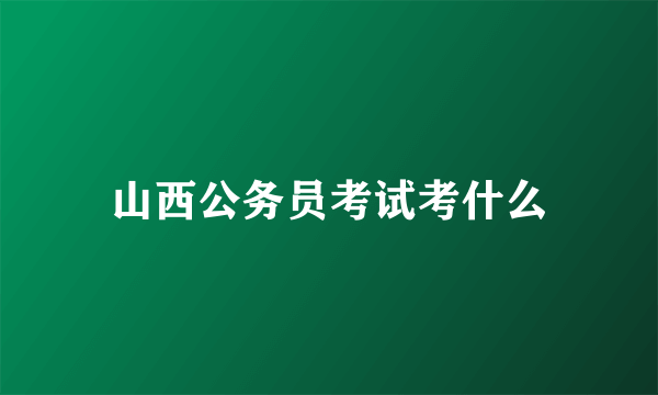 山西公务员考试考什么