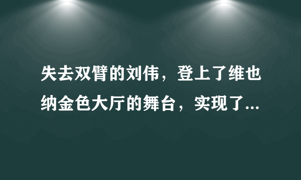 失去双臂的刘伟，登上了维也纳金色大厅的舞台，实现了自己的理想，让世界见证了中国男孩的奇迹。这启示我