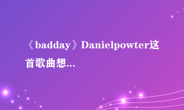 《badday》Danielpowter这首歌曲想表达什么含义？